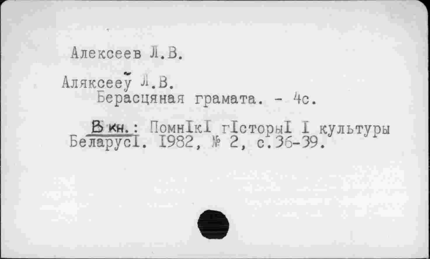 ﻿Алексеев Л.В.
Аляксееу Л.В.
Берасцяная грамата. - 4с.
В> кн. : ПомнІкІ гісторні I культуры Беларуcl. 1982, № 2, с. 36-39.